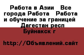 Работа в Азии - Все города Работа » Работа и обучение за границей   . Дагестан респ.,Буйнакск г.
